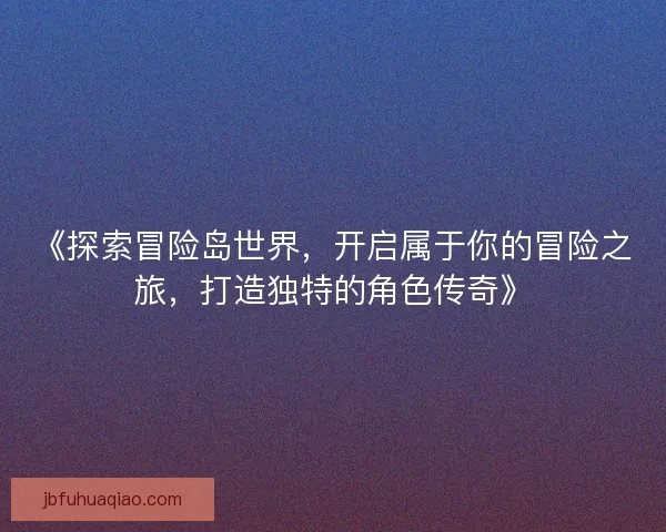 《探索冒险岛世界，开启属于你的冒险之旅，打造独特的角色传奇》