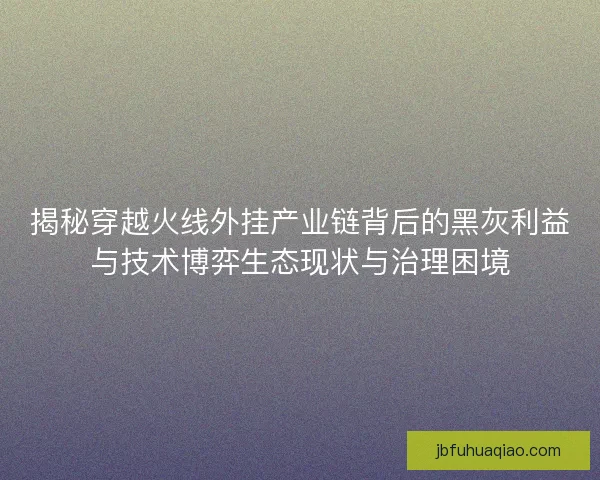 揭秘穿越火线外挂产业链背后的黑灰利益与技术博弈生态现状与治理困境