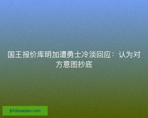 国王报价库明加遭勇士冷淡回应：认为对方意图抄底