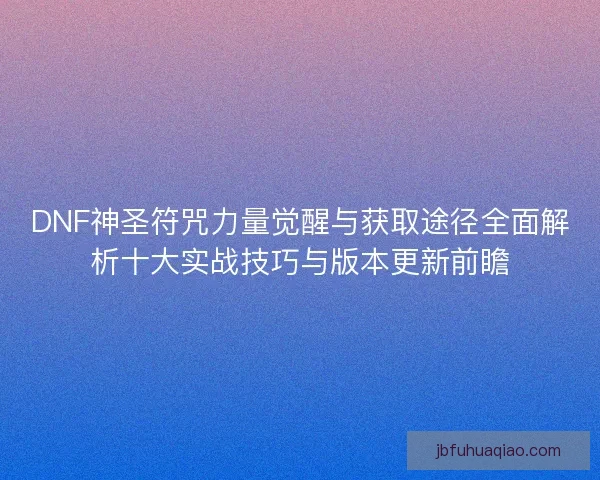 DNF神圣符咒力量觉醒与获取途径全面解析十大实战技巧与版本更新前瞻