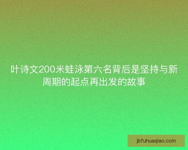 叶诗文200米蛙泳第六名背后是坚持与新周期的起点再出发的故事