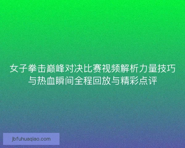 女子拳击巅峰对决比赛视频解析力量技巧与热血瞬间全程回放与精彩点评