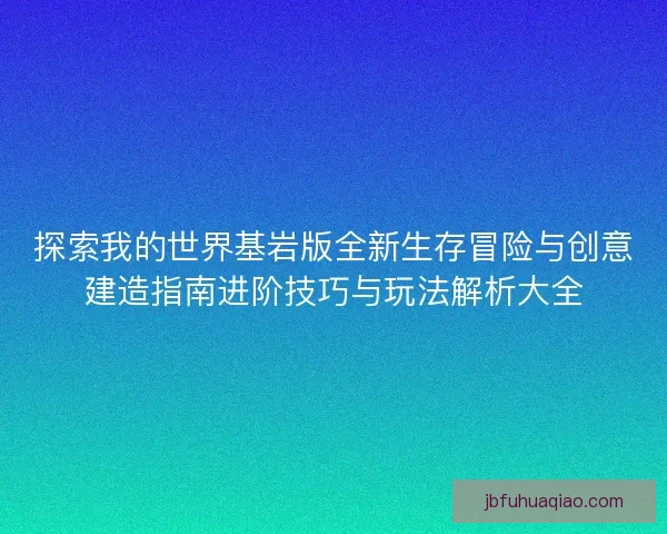 探索我的世界基岩版全新生存冒险与创意建造指南进阶技巧与玩法解析大全