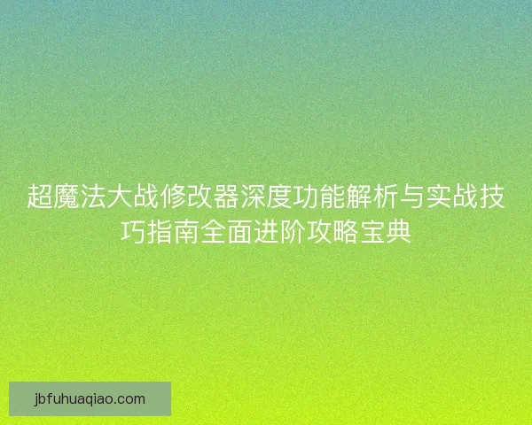 超魔法大战修改器深度功能解析与实战技巧指南全面进阶攻略宝典