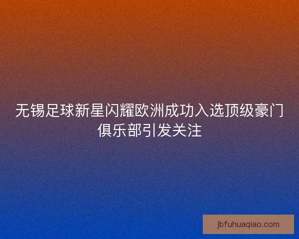 无锡足球新星闪耀欧洲成功入选顶级豪门俱乐部引发关注
