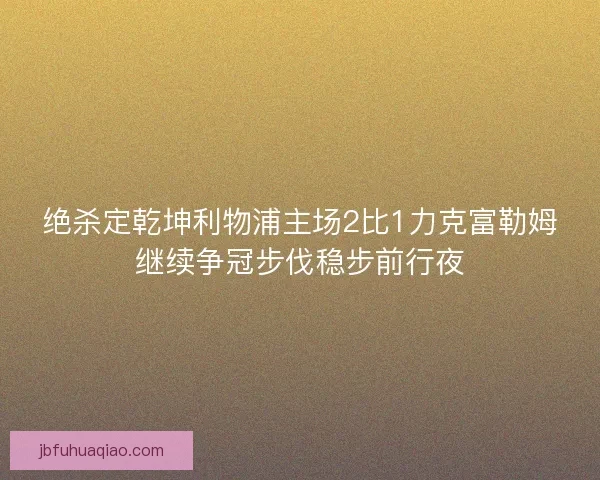 绝杀定乾坤利物浦主场2比1力克富勒姆继续争冠步伐稳步前行夜