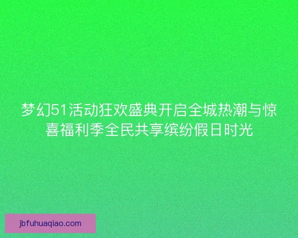 梦幻51活动狂欢盛典开启全城热潮与惊喜福利季全民共享缤纷假日时光