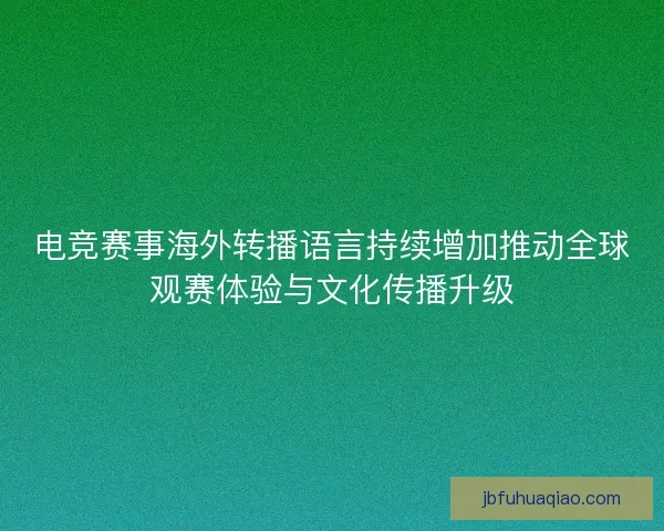 电竞赛事海外转播语言持续增加推动全球观赛体验与文化传播升级